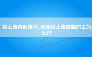 富士康内部推荐_观澜富士康做临时工怎么样