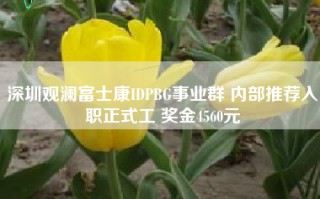 深圳观澜富士康IDPBG事业群 内部推荐入职正式工 奖金4560元