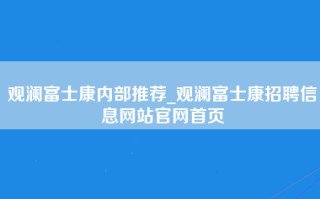 观澜富士康内部推荐_观澜富士康招聘信息网站官网首页