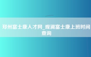 郑州富士康人才网_观澜富士康上班时间查询