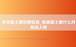 龙华富士康招聘信息_观澜富士康什么时候招人呀