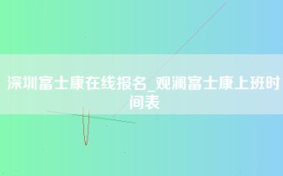 深圳富士康在线报名_观澜富士康上班时间表