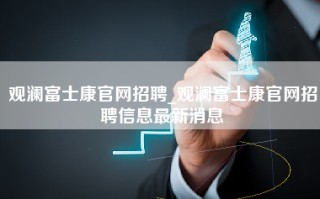 观澜富士康官网招聘_观澜富士康官网招聘信息最新消息