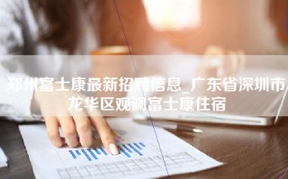 郑州富士康最新招聘信息_广东省深圳市龙华区观澜富士康住宿