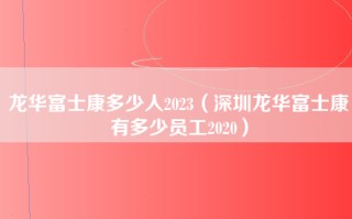 龙华富士康多少人2023（深圳龙华富士康有多少员工2020）
