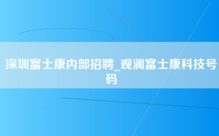 深圳富士康内部招聘_观澜富士康科技号码