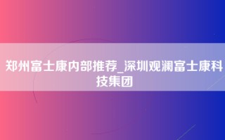 郑州富士康内部推荐_深圳观澜富士康科技集团
