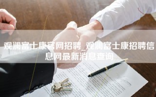 观澜富士康官网招聘_观澜富士康招聘信息网最新消息查询