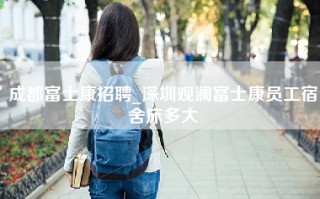 成都富士康招聘_深圳观澜富士康员工宿舍床多大