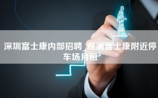 深圳富士康内部招聘_观澜富士康附近停车场月租