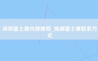 深圳富士康内部推荐_观澜富士康联系方式
