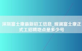 深圳富士康最新招工信息_观澜富士康正式工招聘地点是多少号