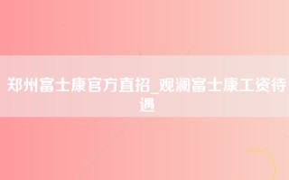 郑州富士康官方直招_观澜富士康工资待遇