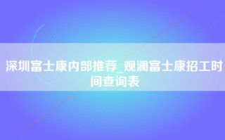 深圳富士康内部推荐_观澜富士康招工时间查询表