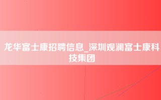 龙华富士康招聘信息_深圳观澜富士康科技集团