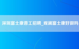 深圳富士康普工招聘_观澜富士康好做吗