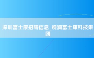 深圳富士康招聘信息_观澜富士康科技集团