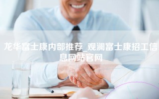 龙华富士康内部推荐_观澜富士康招工信息网站官网
