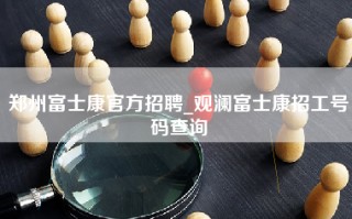 郑州富士康官方招聘_观澜富士康招工号码查询