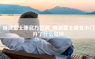 观澜富士康官方招聘_观澜富士康北小门开了什么驾校