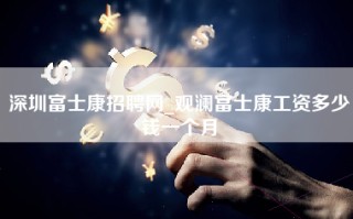 深圳富士康招聘网_观澜富士康工资多少钱一个月