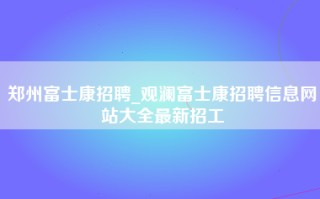 郑州富士康招聘_观澜富士康招聘信息网站大全最新招工