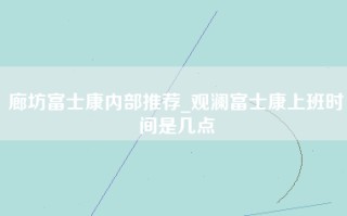 廊坊富士康内部推荐_观澜富士康上班时间是几点