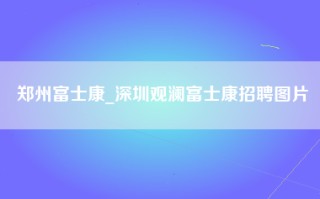 郑州富士康_深圳观澜富士康招聘图片