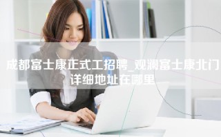 成都富士康正式工招聘_观澜富士康北门详细地址在哪里