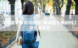 龙华富士康内部推荐_观澜富士康临时工中介哪家好