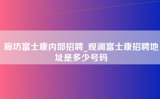 廊坊富士康内部招聘_观澜富士康招聘地址是多少号码