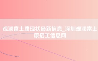 观澜富士康现状最新信息_深圳观澜<strong>富士康招工信息</strong>网