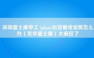 深圳富士康停工 iphone出货量或受限怎么办（龙华富士康）太疯狂了