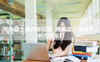 龙华富士康内部招聘_观澜富士康临时工中介哪家好