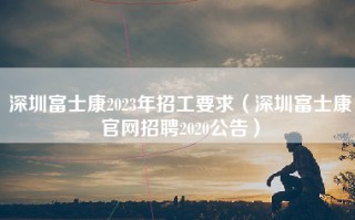 深圳富士康2023年招工要求（深圳富士康官网招聘2020公告）