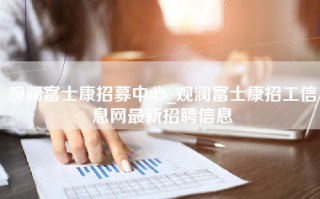 观澜富士康招募中心_观澜<strong>富士康招工信息</strong>网最新招聘信息