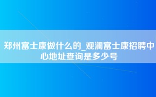 郑州富士康做什么的_<strong>观澜富士康招聘中心地址</strong>查询是多少号