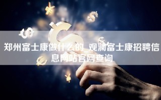 郑州富士康做什么的_观澜富士康招聘信息网站官网查询