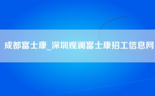 成都富士康_深圳观澜富士康招工信息网