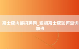 富士康内部招聘网_观澜富士康如何查询加班