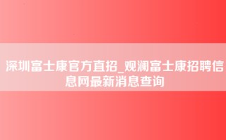 深圳富士康官方直招_观澜富士康招聘信息网最新消息查询