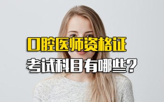 观澜富士康内部推荐口腔医师资格证考试科目有哪些