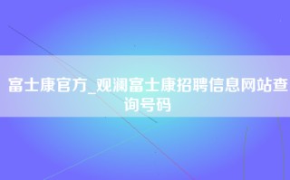 富士康官方_观澜富士康招聘信息网站查询号码