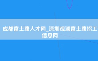 成都富士康人才网_深圳观澜<strong>富士康招工信息</strong>网