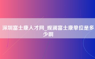 深圳富士康人才网_观澜富士康单位是多少啊