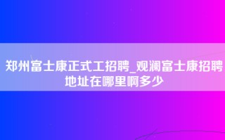 郑州富士康正式工招聘_观澜富士康招聘地址在哪里啊多少