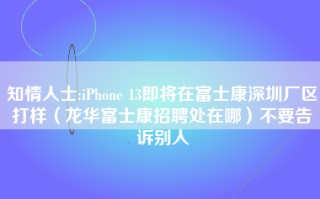 知情人士:iPhone 13即将在富士康深圳厂区打样（龙华富士康招聘处在哪）不要告诉别人