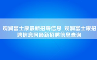 观澜富士康最新招聘信息_观澜富士康招聘信息网最新招聘信息查询