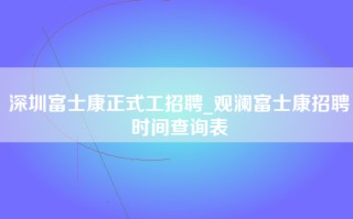 深圳富士康正式工招聘_观澜富士康招聘时间查询表