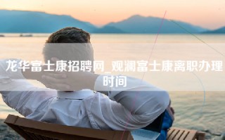 龙华富士康招聘网_观澜富士康离职办理时间